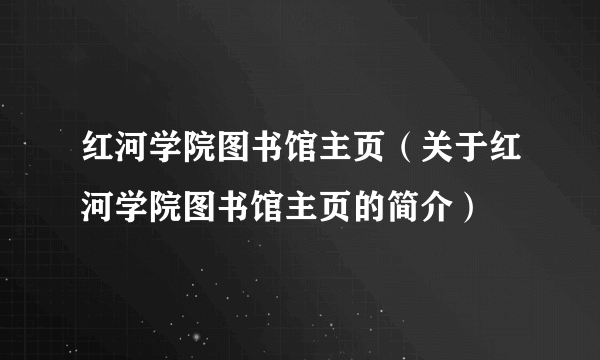 红河学院图书馆主页（关于红河学院图书馆主页的简介）