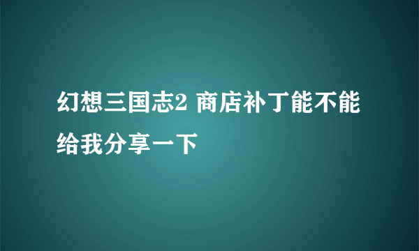 幻想三国志2 商店补丁能不能给我分享一下