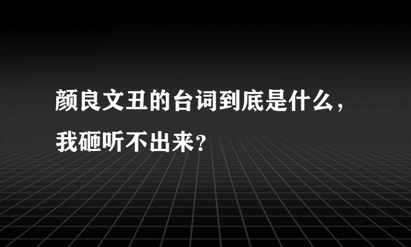 颜良文丑的台词到底是什么，我砸听不出来？