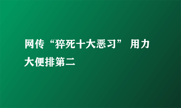 网传“猝死十大恶习” 用力大便排第二