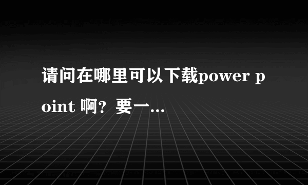 请问在哪里可以下载power point 啊？要一定能下和一定能安装的喔~谢了