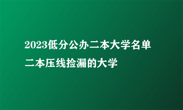 2023低分公办二本大学名单 二本压线捡漏的大学