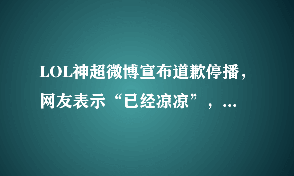 LOL神超微博宣布道歉停播，网友表示“已经凉凉”，你觉得如何？