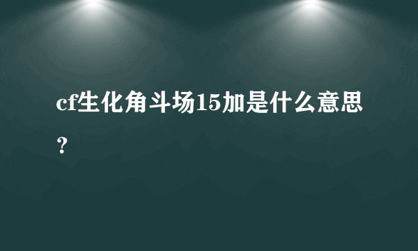 cf生化角斗场15加是什么意思？