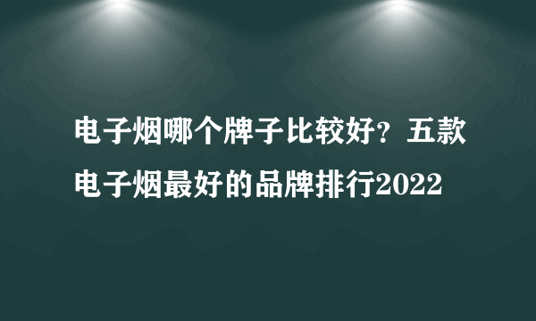 电子烟哪个牌子比较好？五款电子烟最好的品牌排行2022