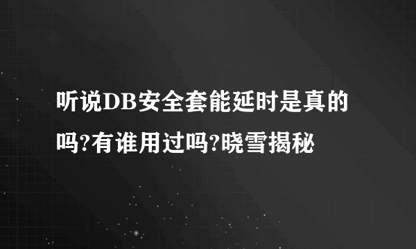 听说DB安全套能延时是真的吗?有谁用过吗?晓雪揭秘