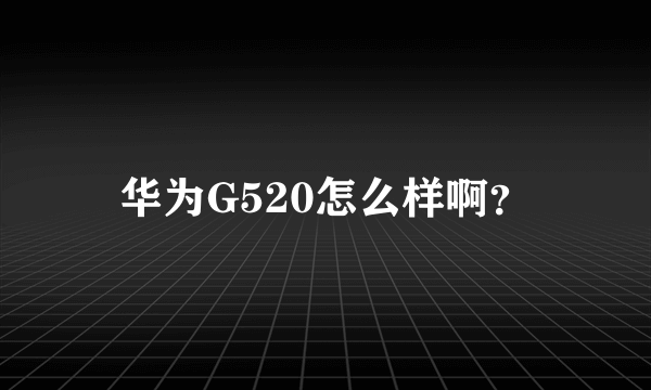 华为G520怎么样啊？