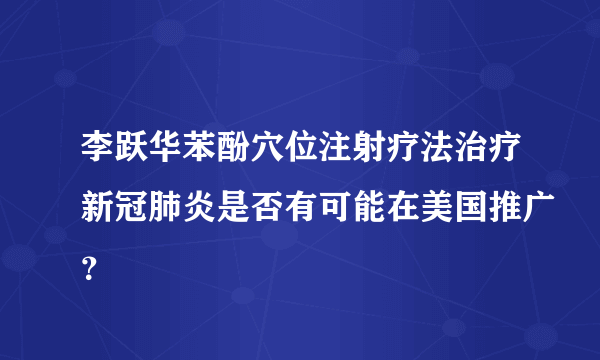 李跃华苯酚穴位注射疗法治疗新冠肺炎是否有可能在美国推广？