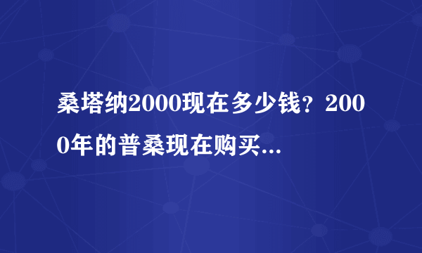 桑塔纳2000现在多少钱？2000年的普桑现在购买需要多少钱？