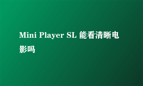 Mini Player SL 能看清晰电影吗