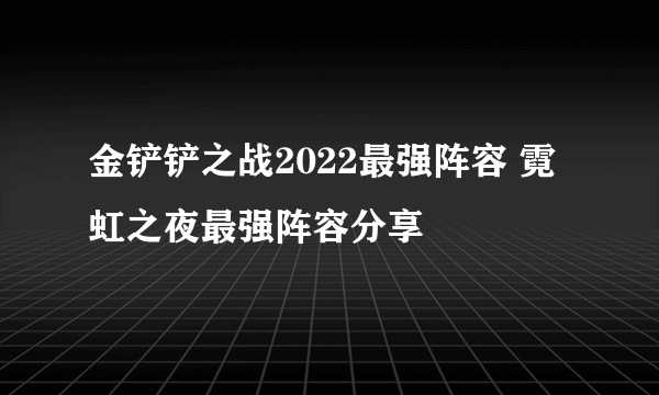 金铲铲之战2022最强阵容 霓虹之夜最强阵容分享