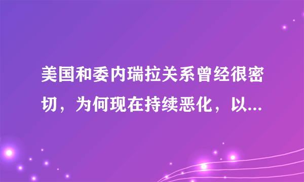 美国和委内瑞拉关系曾经很密切，为何现在持续恶化，以至于断交？