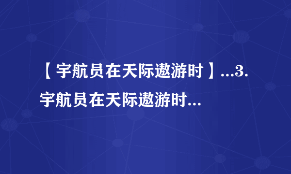 【宇航员在天际遨游时】...3.宇航员在天际遨游时,()地球,发出了由-六...魔方格