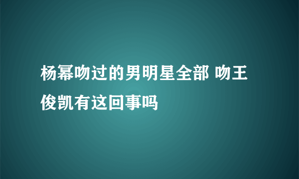 杨幂吻过的男明星全部 吻王俊凯有这回事吗