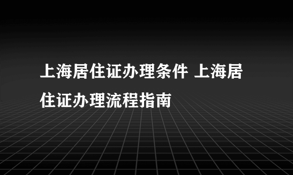 上海居住证办理条件 上海居住证办理流程指南