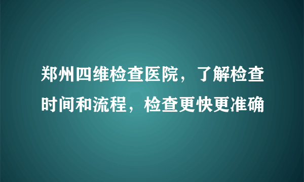 郑州四维检查医院，了解检查时间和流程，检查更快更准确