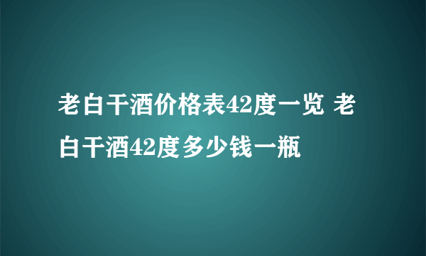 老白干酒价格表42度一览 老白干酒42度多少钱一瓶