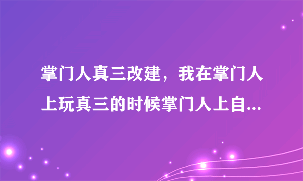 掌门人真三改建，我在掌门人上玩真三的时候掌门人上自带的改建为什么有时候进游戏能用有时候不能用？