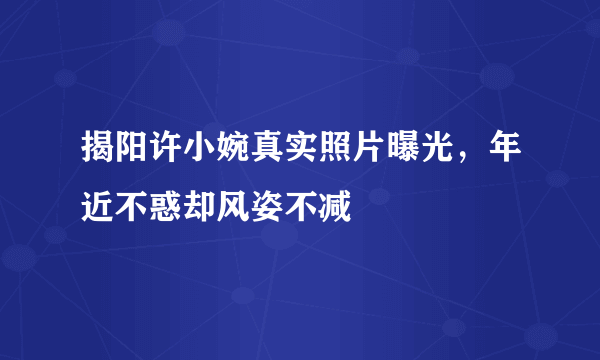 揭阳许小婉真实照片曝光，年近不惑却风姿不减