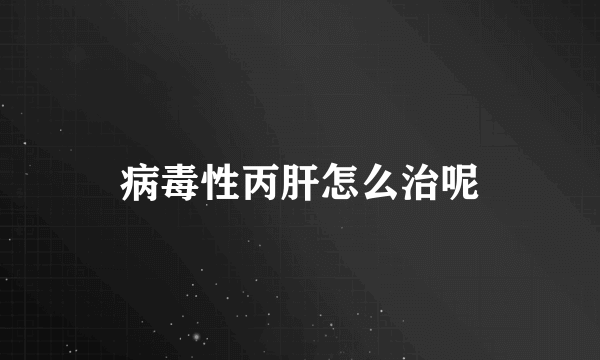 病毒性丙肝怎么治呢