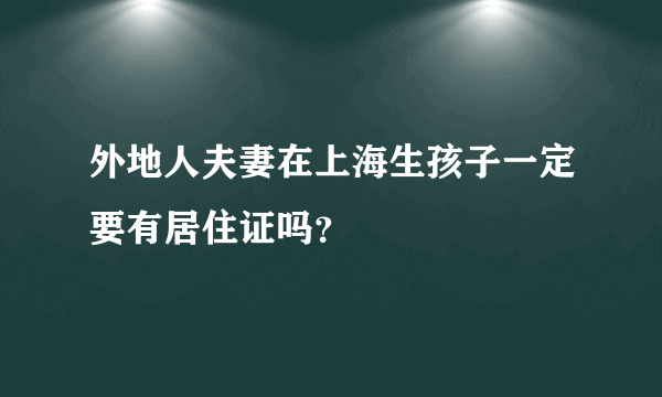 外地人夫妻在上海生孩子一定要有居住证吗？