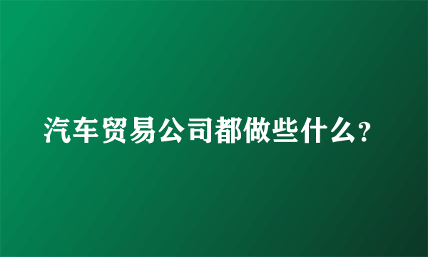 汽车贸易公司都做些什么？