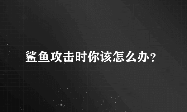 鲨鱼攻击时你该怎么办？