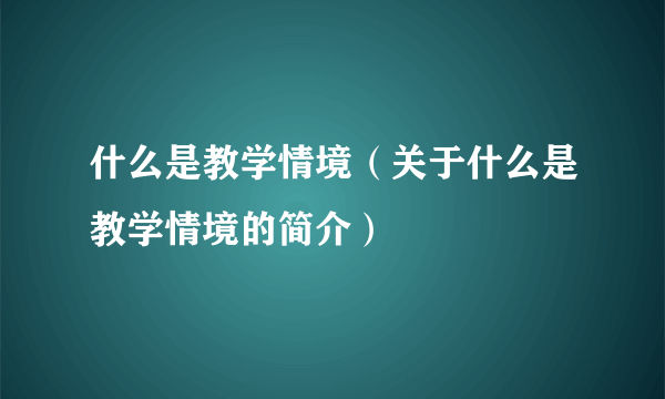 什么是教学情境（关于什么是教学情境的简介）