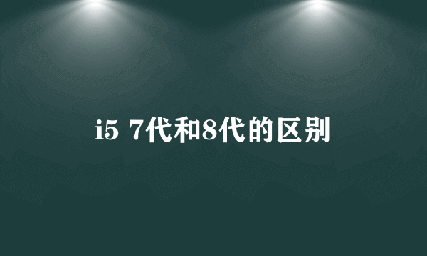 i5 7代和8代的区别