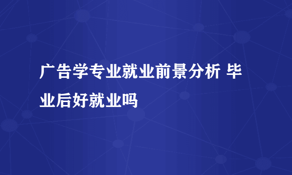 广告学专业就业前景分析 毕业后好就业吗