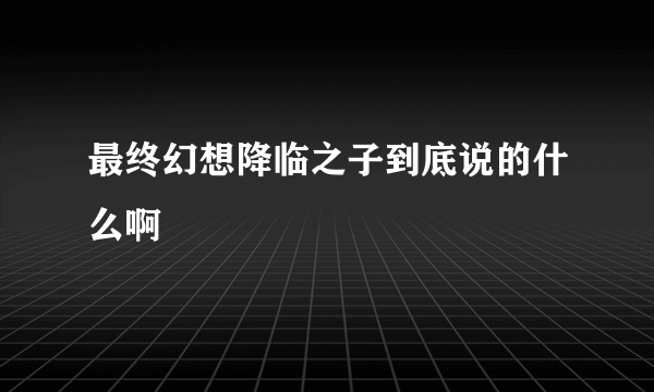 最终幻想降临之子到底说的什么啊