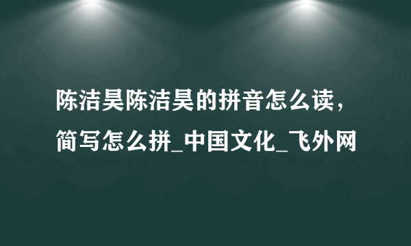 陈洁昊陈洁昊的拼音怎么读，简写怎么拼_中国文化_飞外网