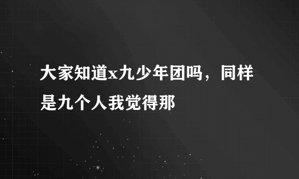 大家知道x九少年团吗，同样是九个人我觉得那