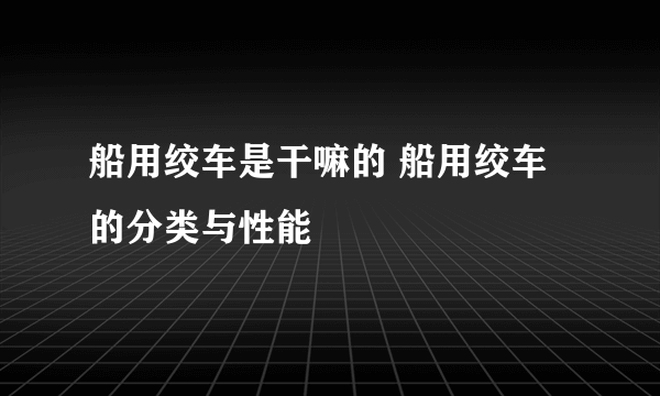 船用绞车是干嘛的 船用绞车的分类与性能