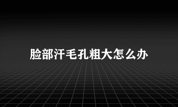 脸部汗毛孔粗大怎么办