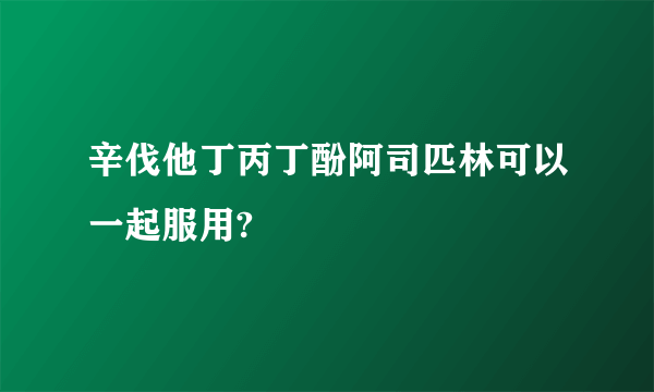 辛伐他丁丙丁酚阿司匹林可以一起服用?