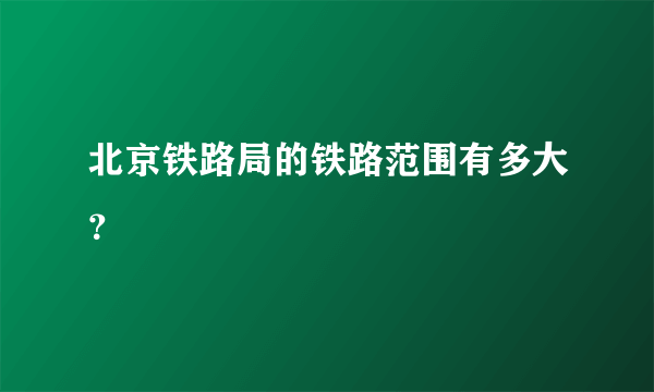 北京铁路局的铁路范围有多大？