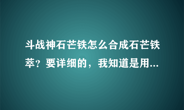 斗战神石芒铁怎么合成石芒铁萃？要详细的，我知道是用6个石芒铁，在哪合成？