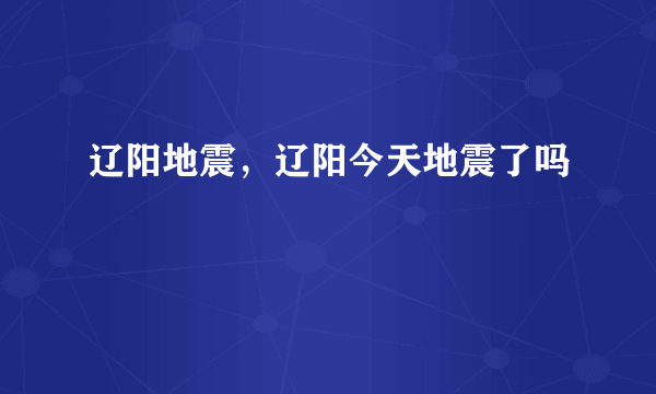 辽阳地震，辽阳今天地震了吗