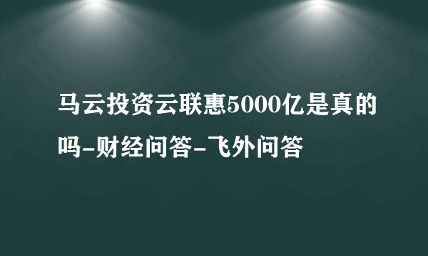 马云投资云联惠5000亿是真的吗-财经问答-飞外问答