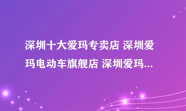 深圳十大爱玛专卖店 深圳爱玛电动车旗舰店 深圳爱玛专卖店有哪些