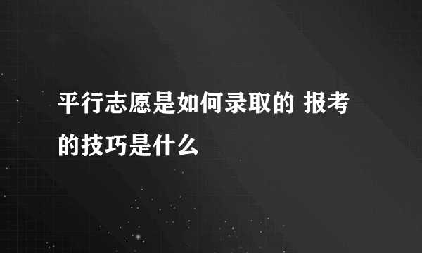 平行志愿是如何录取的 报考的技巧是什么