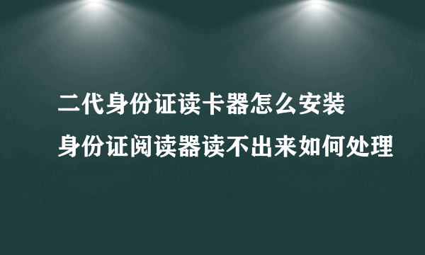 二代身份证读卡器怎么安装 身份证阅读器读不出来如何处理