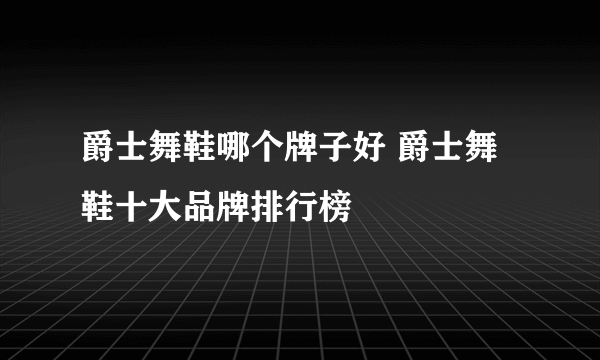 爵士舞鞋哪个牌子好 爵士舞鞋十大品牌排行榜