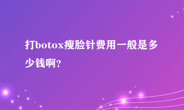 打botox瘦脸针费用一般是多少钱啊？