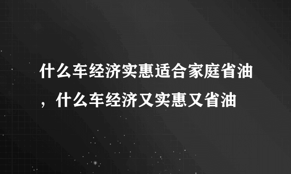 什么车经济实惠适合家庭省油，什么车经济又实惠又省油