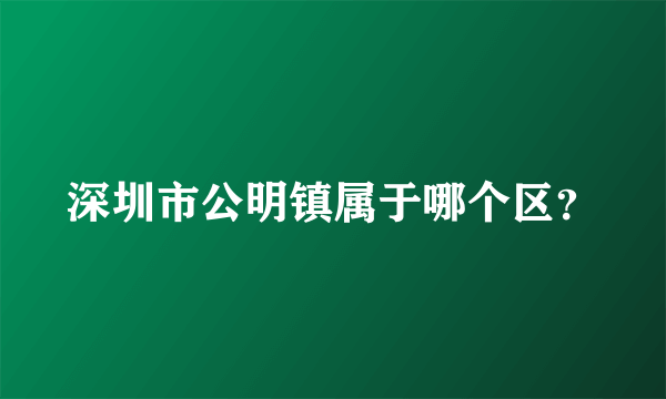 深圳市公明镇属于哪个区？