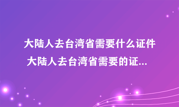 大陆人去台湾省需要什么证件 大陆人去台湾省需要的证件是什么