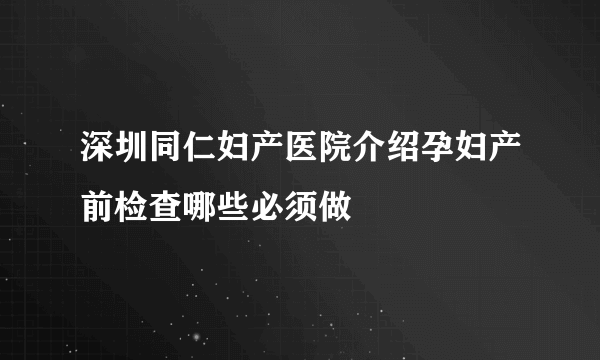 深圳同仁妇产医院介绍孕妇产前检查哪些必须做