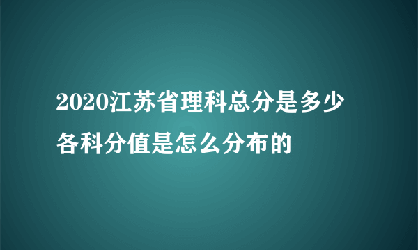 2020江苏省理科总分是多少 各科分值是怎么分布的